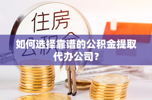 蒸湘如何选择靠谱的公积金提取代办公司？