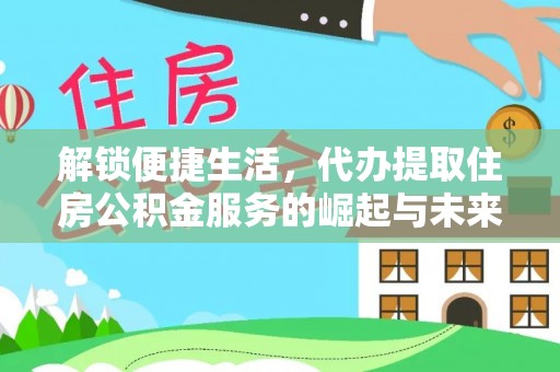 蒸湘解锁便捷生活，代办提取住房公积金服务的崛起与未来