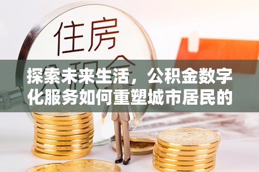 蒸湘探索未来生活，公积金数字化服务如何重塑城市居民的财务管理