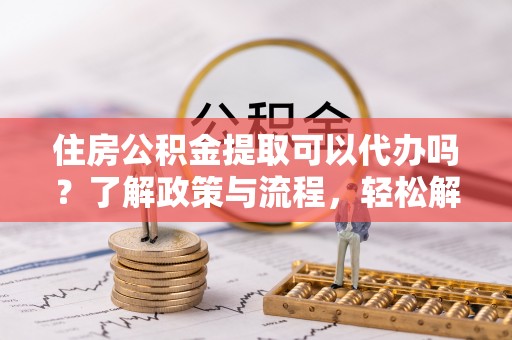 蒸湘住房公积金提取可以代办吗？了解政策与流程，轻松解决疑惑