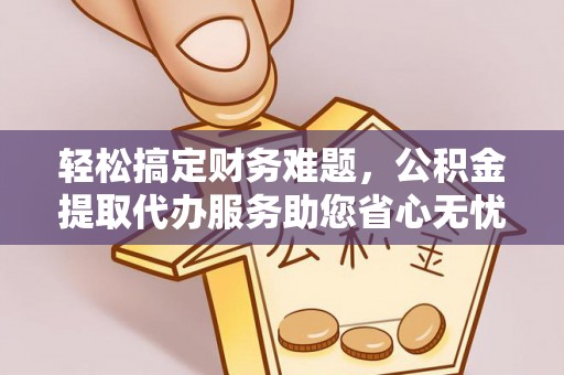 蒸湘轻松搞定财务难题，公积金提取代办服务助您省心无忧