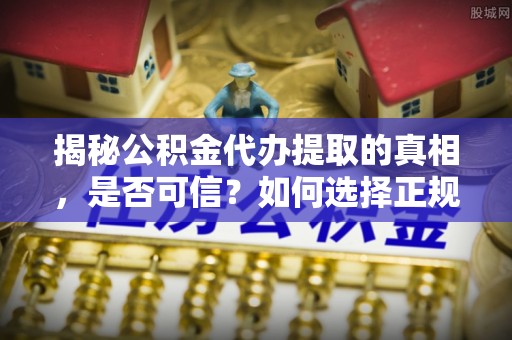 蒸湘揭秘公积金代办提取的真相，是否可信？如何选择正规服务？
