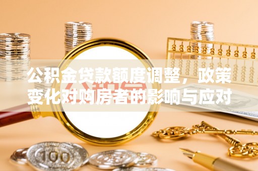 蒸湘公积金贷款额度调整，政策变化对购房者的影响与应对策略