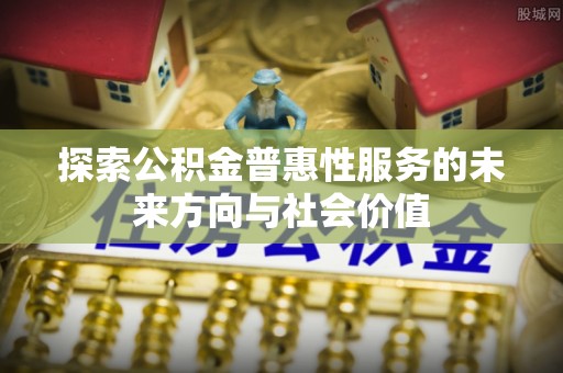 蒸湘探索公积金普惠性服务的未来方向与社会价值