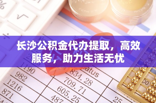 蒸湘长沙公积金代办提取，高效服务，助力生活无忧