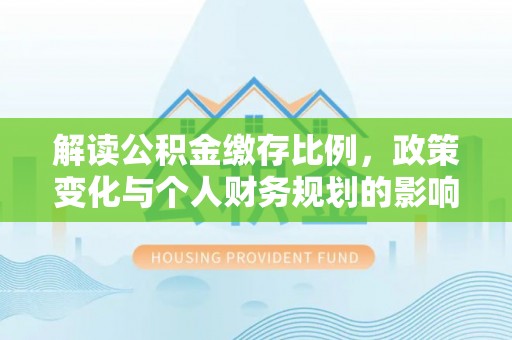 蒸湘解读公积金缴存比例，政策变化与个人财务规划的影响