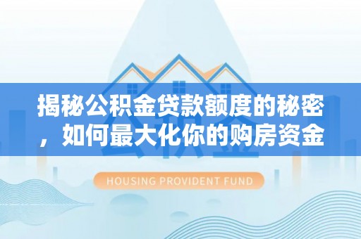 蒸湘揭秘公积金贷款额度的秘密，如何最大化你的购房资金