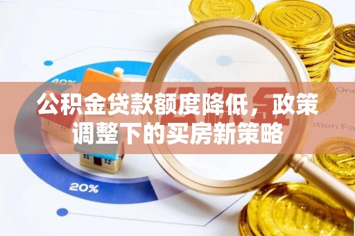 蒸湘公积金贷款额度降低，政策调整下的买房新策略