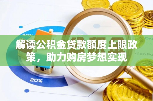 蒸湘解读公积金贷款额度上限政策，助力购房梦想实现