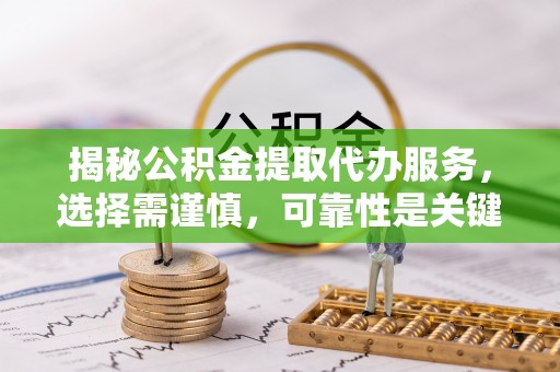 蒸湘揭秘公积金提取代办服务，选择需谨慎，可靠性是关键