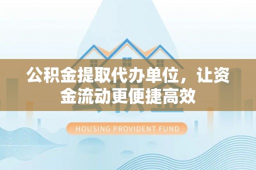 蒸湘公积金提取代办单位，让资金流动更便捷高效