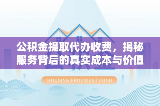 蒸湘公积金提取代办收费，揭秘服务背后的真实成本与价值