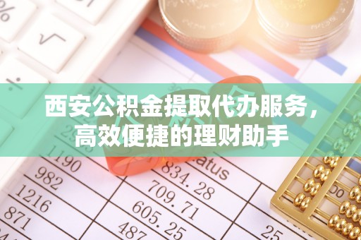 蒸湘西安公积金提取代办服务，高效便捷的理财助手