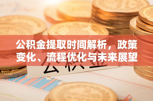 蒸湘公积金提取时间解析，政策变化、流程优化与未来展望