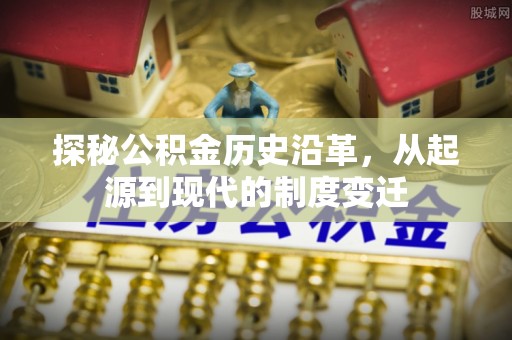 蒸湘探秘公积金历史沿革，从起源到现代的制度变迁