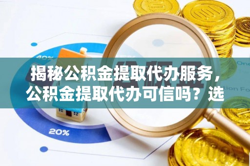 蒸湘揭秘公积金提取代办服务，公积金提取代办可信吗？选择前你需要知道的真相