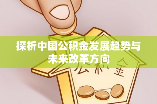蒸湘探析中国公积金发展趋势与未来改革方向