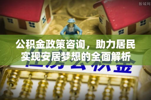 蒸湘公积金政策咨询，助力居民实现安居梦想的全面解析