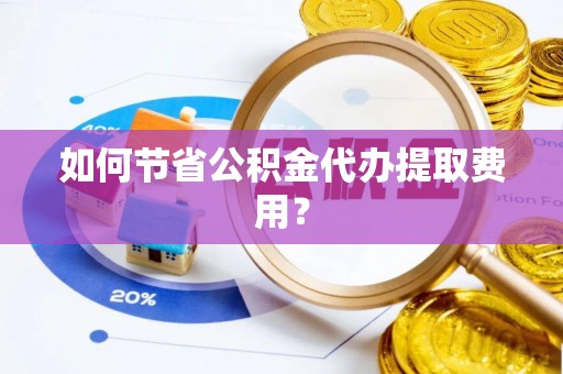 蒸湘如何节省公积金代办提取费用？