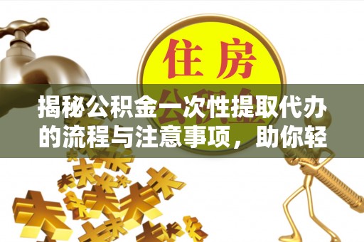 蒸湘揭秘公积金一次性提取代办的流程与注意事项，助你轻松搞定财务规划