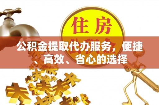 蒸湘公积金提取代办服务，便捷、高效、省心的选择