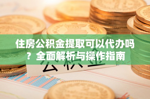 蒸湘住房公积金提取可以代办吗？全面解析与操作指南