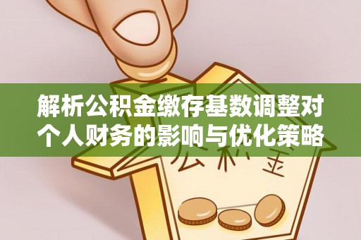 蒸湘解析公积金缴存基数调整对个人财务的影响与优化策略