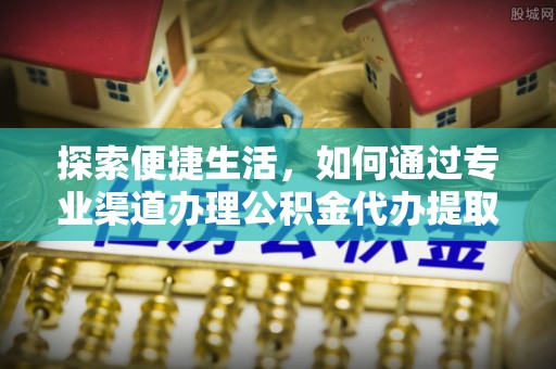 蒸湘探索便捷生活，如何通过专业渠道办理公积金代办提取业务