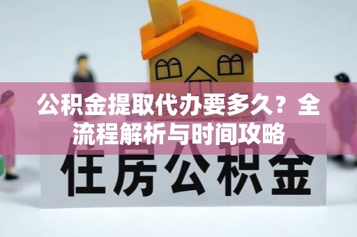蒸湘公积金提取代办要多久？全流程解析与时间攻略