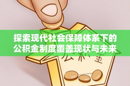 蒸湘探索现代社会保障体系下的公积金制度覆盖现状与未来发展