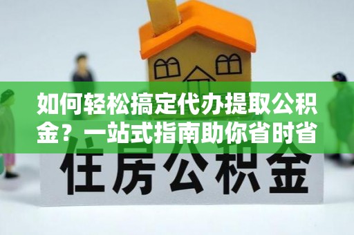 蒸湘如何轻松搞定代办提取公积金？一站式指南助你省时省心