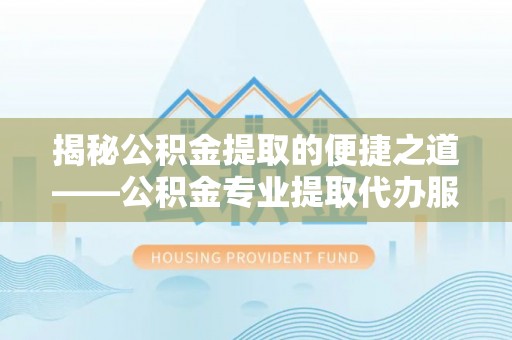 蒸湘揭秘公积金提取的便捷之道——公积金专业提取代办服务解析