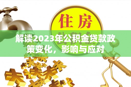 蒸湘解读2023年公积金贷款政策变化，影响与应对