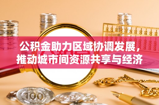 蒸湘公积金助力区域协调发展，推动城市间资源共享与经济均衡发展