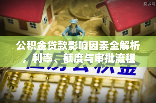 蒸湘公积金贷款影响因素全解析，利率、额度与审批流程