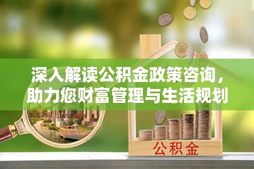 蒸湘深入解读公积金政策咨询，助力您财富管理与生活规划