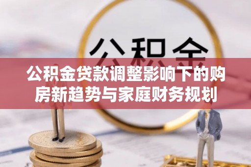 蒸湘公积金贷款调整影响下的购房新趋势与家庭财务规划