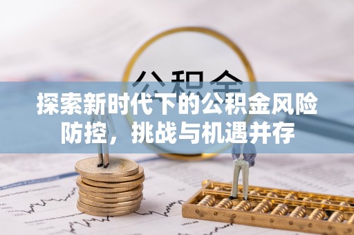 蒸湘探索新时代下的公积金风险防控，挑战与机遇并存