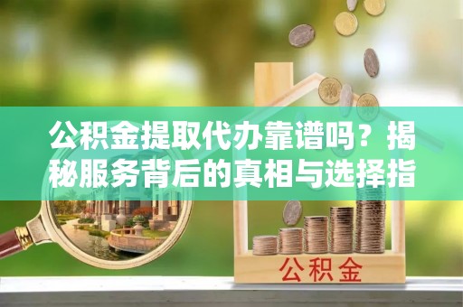 蒸湘公积金提取代办靠谱吗？揭秘服务背后的真相与选择指南