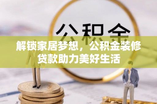 蒸湘解锁家居梦想，公积金装修贷款助力美好生活