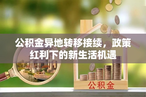 蒸湘公积金异地转移接续，政策红利下的新生活机遇