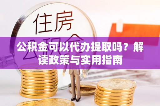 蒸湘公积金可以代办提取吗？解读政策与实用指南