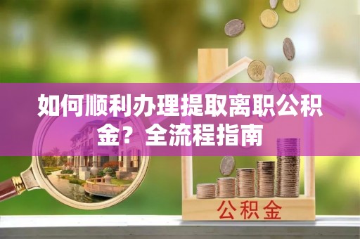 蒸湘如何顺利办理提取离职公积金？全流程指南