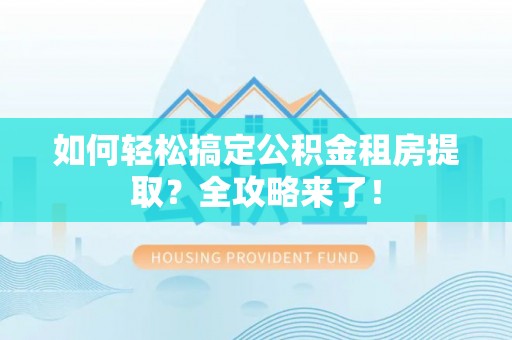 蒸湘如何轻松搞定公积金租房提取？全攻略来了！