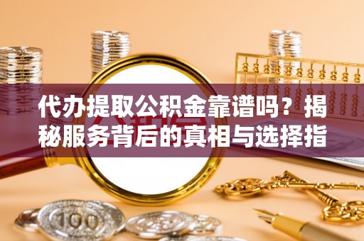 蒸湘代办提取公积金靠谱吗？揭秘服务背后的真相与选择指南