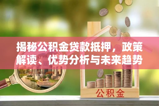 蒸湘揭秘公积金贷款抵押，政策解读、优势分析与未来趋势