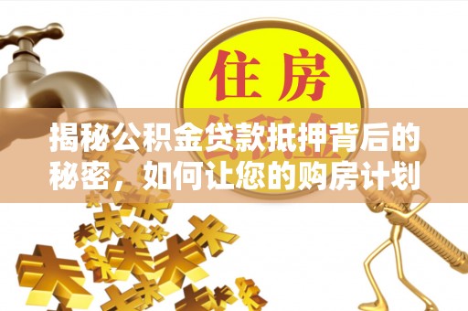蒸湘揭秘公积金贷款抵押背后的秘密，如何让您的购房计划更轻松？