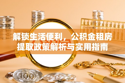 蒸湘解锁生活便利，公积金租房提取政策解析与实用指南