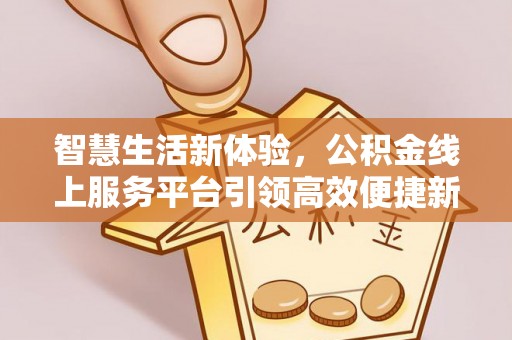 蒸湘智慧生活新体验，公积金线上服务平台引领高效便捷新潮流