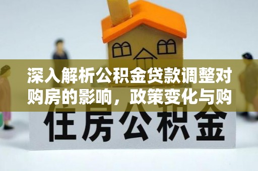 蒸湘深入解析公积金贷款调整对购房的影响，政策变化与购房者选择